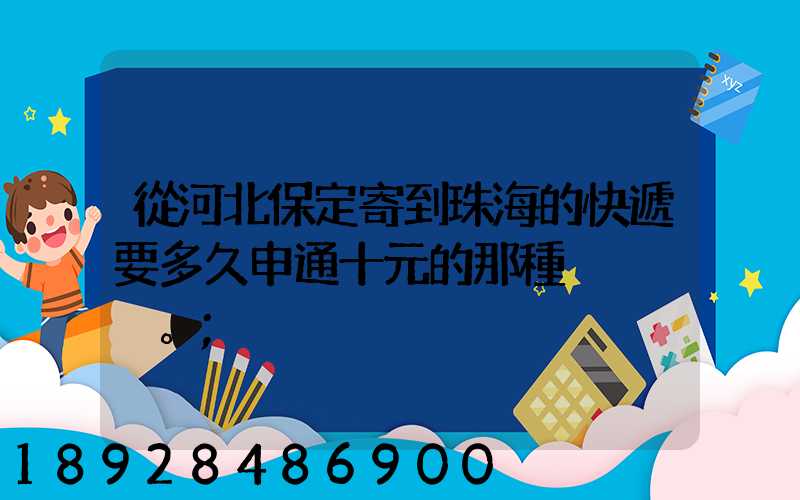 從河北保定寄到珠海的快遞要多久申通十元的那種。